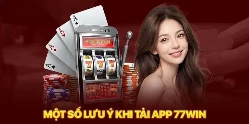 Cân nhắc chú ý để quy trình tải app 77Win hoàn thiện